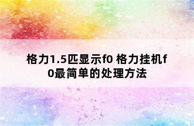 格力1.5匹显示f0 格力挂机f0最简单的处理方法